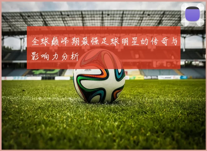 全球巅峰期最强足球明星的传奇与影响力分析
