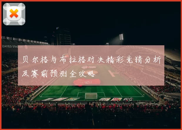 贝尔格与布拉格对决精彩竞猜分析及赛前预测全攻略