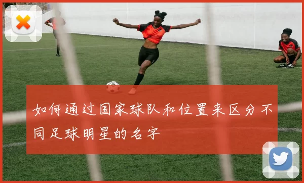 如何通过国家球队和位置来区分不同足球明星的名字