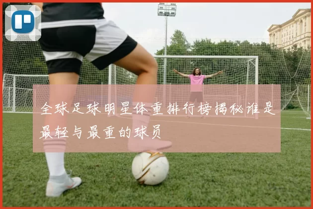 全球足球明星体重排行榜揭秘谁是最轻与最重的球员