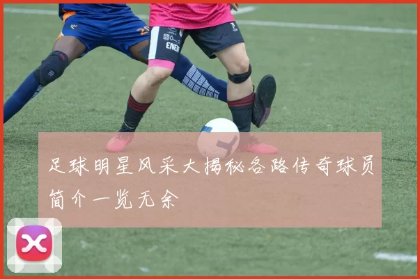 足球明星风采大揭秘各路传奇球员简介一览无余