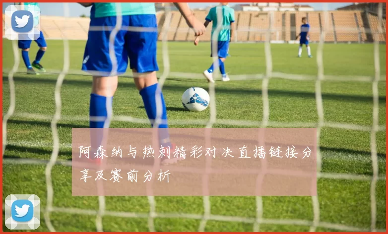 阿森纳与热刺精彩对决直播链接分享及赛前分析