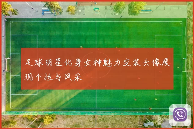 足球明星化身女神魅力变装头像展现个性与风采