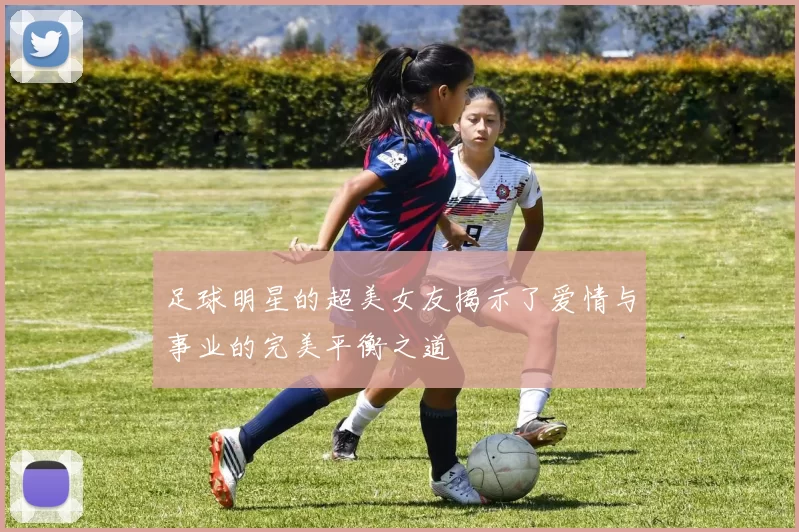 足球明星的超美女友揭示了爱情与事业的完美平衡之道
