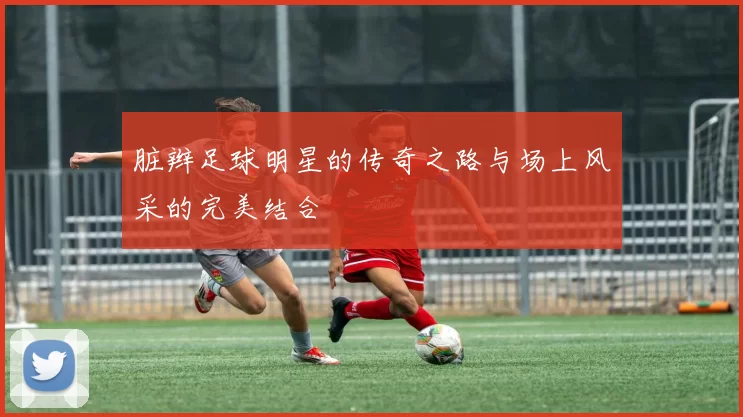 脏辫足球明星的传奇之路与场上风采的完美结合