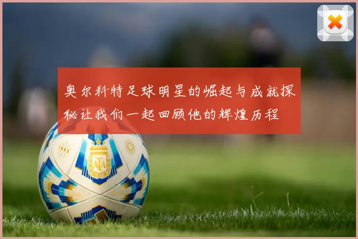 奥尔科特足球明星的崛起与成就探秘让我们一起回顾他的辉煌历程