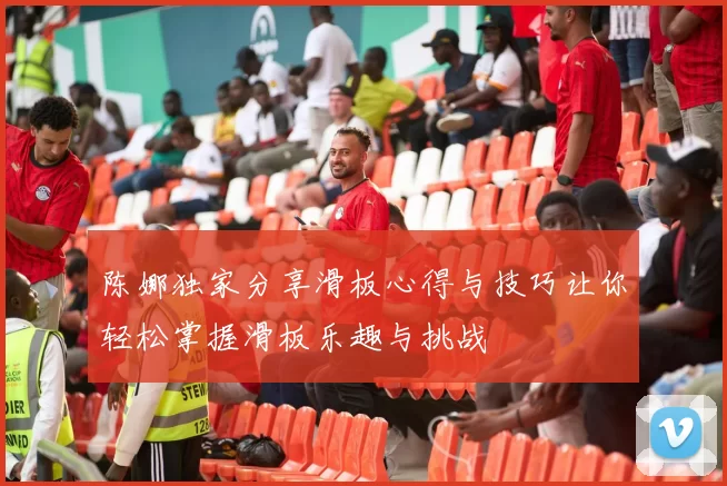 陈娜独家分享滑板心得与技巧让你轻松掌握滑板乐趣与挑战