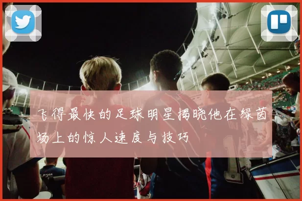 飞得最快的足球明星揭晓他在绿茵场上的惊人速度与技巧