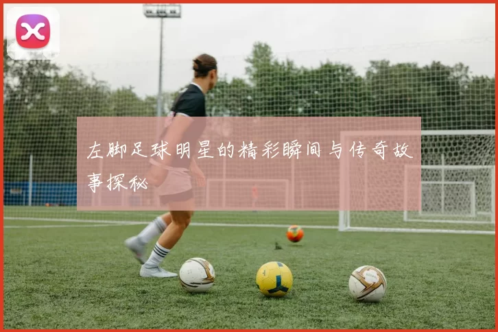 左脚足球明星的精彩瞬间与传奇故事探秘