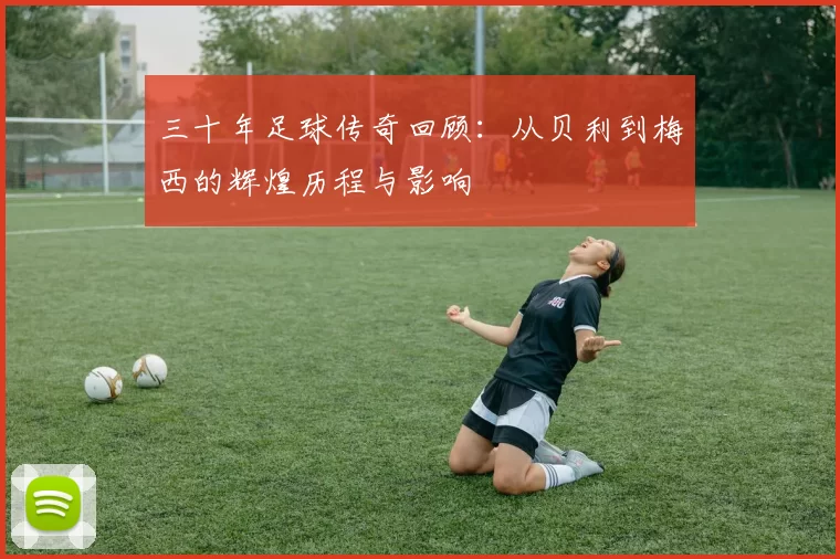 三十年足球传奇回顾：从贝利到梅西的辉煌历程与影响