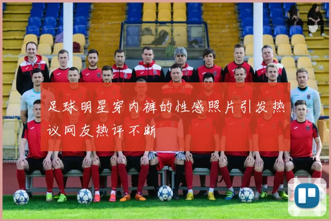 足球明星穿内裤的性感照片引发热议网友热评不断