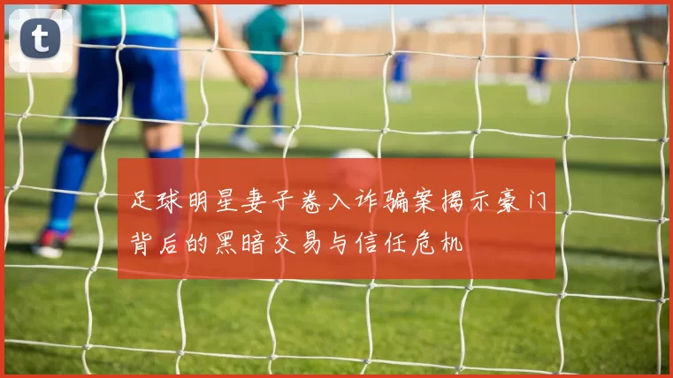 足球明星妻子卷入诈骗案揭示豪门背后的黑暗交易与信任危机