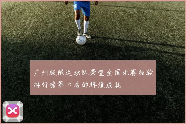 广州极限运动队荣登全国比赛经验排行榜第六名的辉煌成就