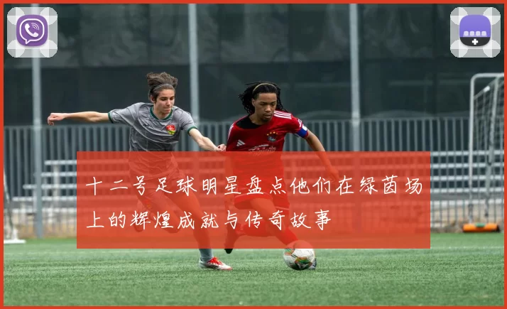 十二号足球明星盘点他们在绿茵场上的辉煌成就与传奇故事