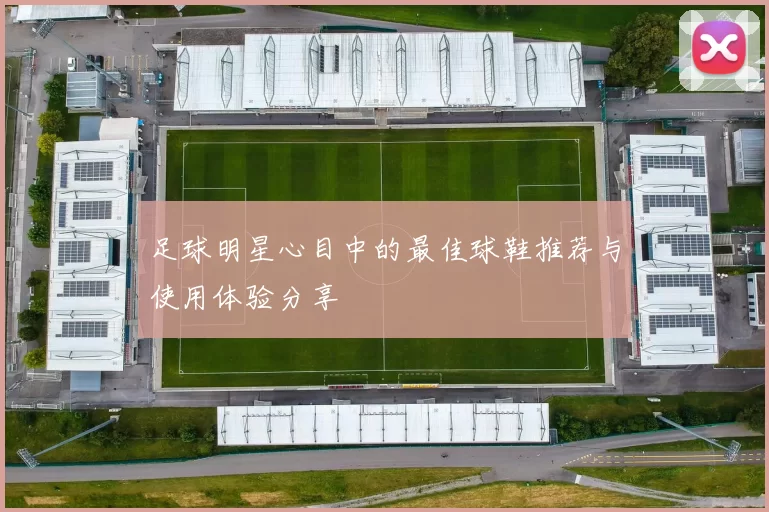 足球明星心目中的最佳球鞋推荐与使用体验分享