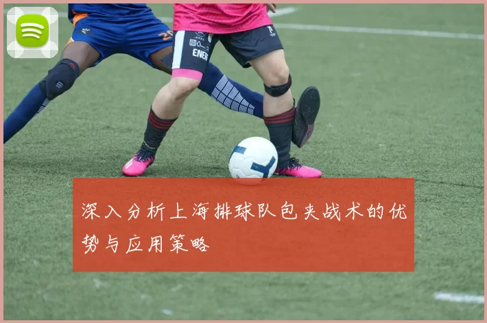 深入分析上海排球队包夹战术的优势与应用策略