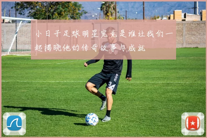 小日子足球明星究竟是谁让我们一起揭晓他的传奇故事与成就