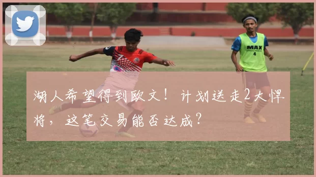 湖人希望得到欧文！计划送走2大悍将，这笔交易能否达成？