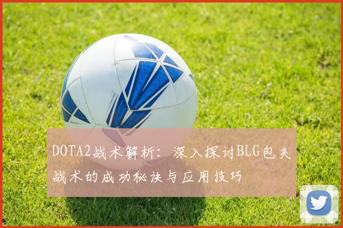 DOTA2战术解析：深入探讨BLG包夹战术的成功秘诀与应用技巧