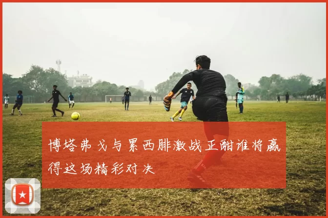 博塔弗戈与累西腓激战正酣谁将赢得这场精彩对决