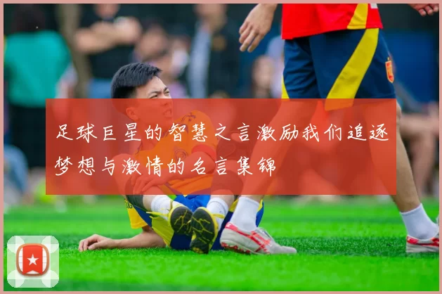 足球巨星的智慧之言激励我们追逐梦想与激情的名言集锦
