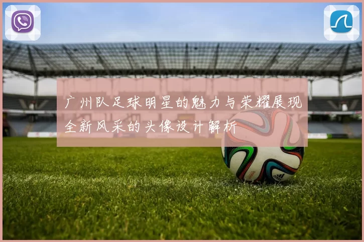 广州队足球明星的魅力与荣耀展现全新风采的头像设计解析
