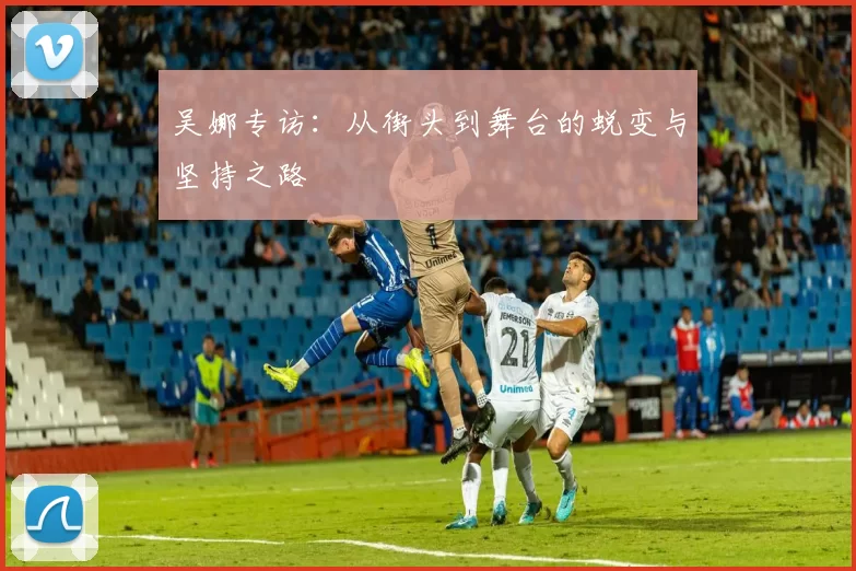 吴娜专访：从街头到舞台的蜕变与坚持之路