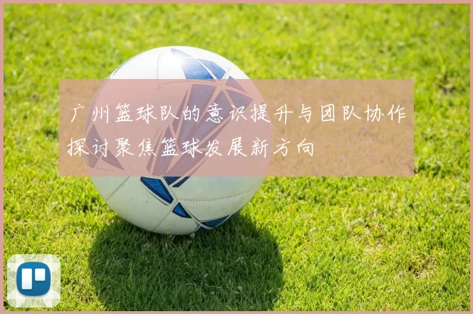 广州篮球队的意识提升与团队协作探讨聚焦篮球发展新方向