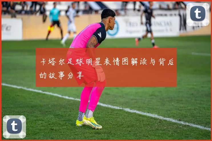 卡塔尔足球明星表情图解读与背后的故事分享
