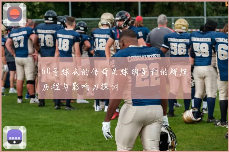 60号球衣的传奇足球明星们的辉煌历程与影响力探讨