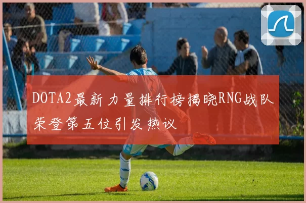 DOTA2最新力量排行榜揭晓RNG战队荣登第五位引发热议