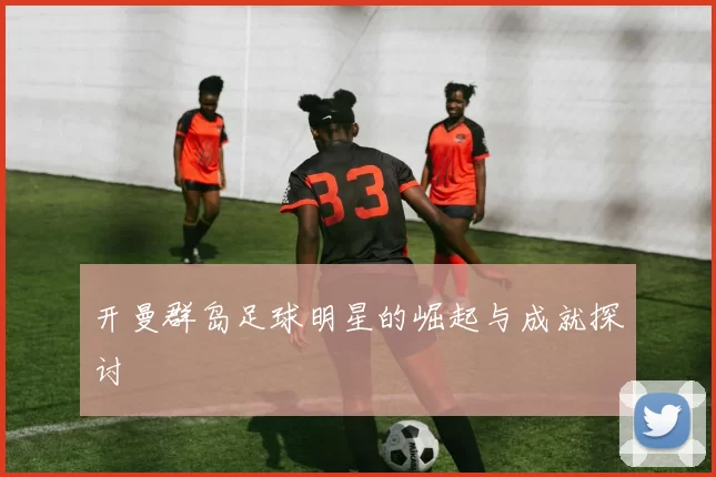 开曼群岛足球明星的崛起与成就探讨