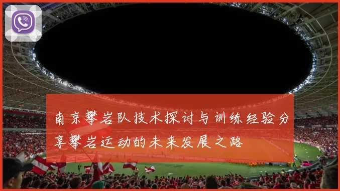 南京攀岩队技术探讨与训练经验分享攀岩运动的未来发展之路