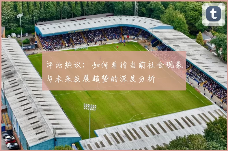 评论热议：如何看待当前社会现象与未来发展趋势的深度分析