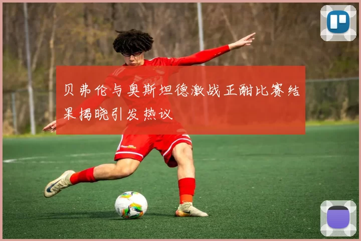 贝弗伦与奥斯坦德激战正酣比赛结果揭晓引发热议