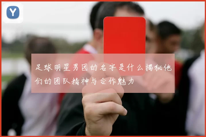 足球明星男团的名字是什么揭秘他们的团队精神与合作魅力