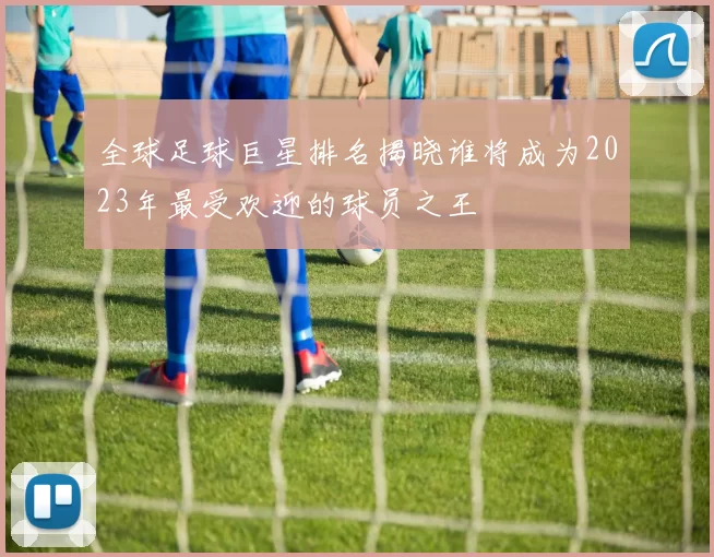 全球足球巨星排名揭晓谁将成为2023年最受欢迎的球员之王