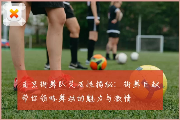南京街舞队灵活性揭秘：街舞巨献带你领略舞动的魅力与激情