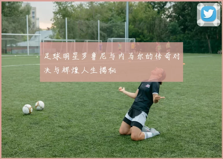 足球明星罗鲁尼与内马尔的传奇对决与辉煌人生揭秘