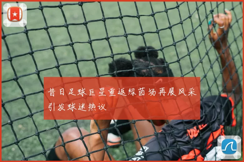 昔日足球巨星重返绿茵场再展风采引发球迷热议