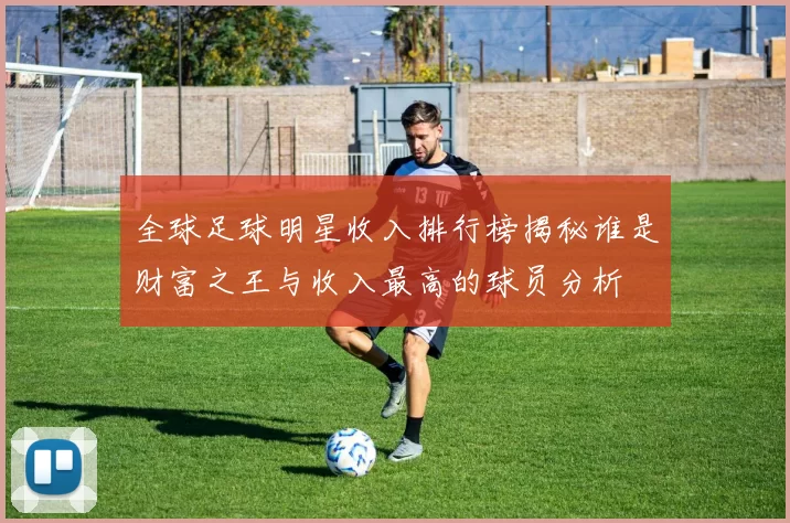 全球足球明星收入排行榜揭秘谁是财富之王与收入最高的球员分析