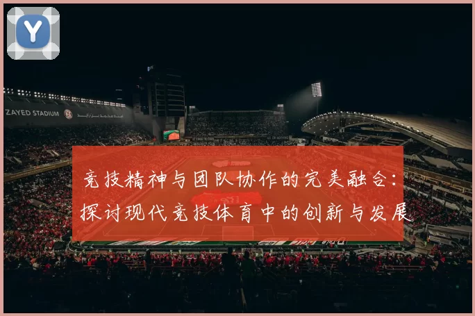 竞技精神与团队协作的完美融合：探讨现代竞技体育中的创新与发展
