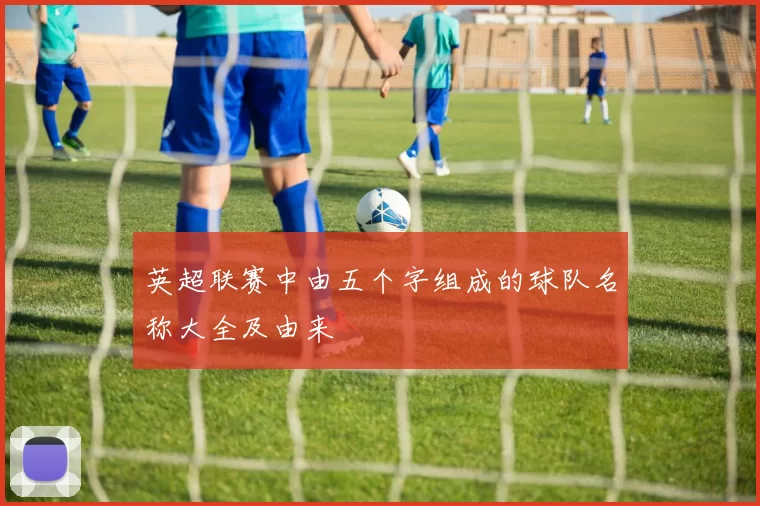 英超联赛中由五个字组成的球队名称大全及由来