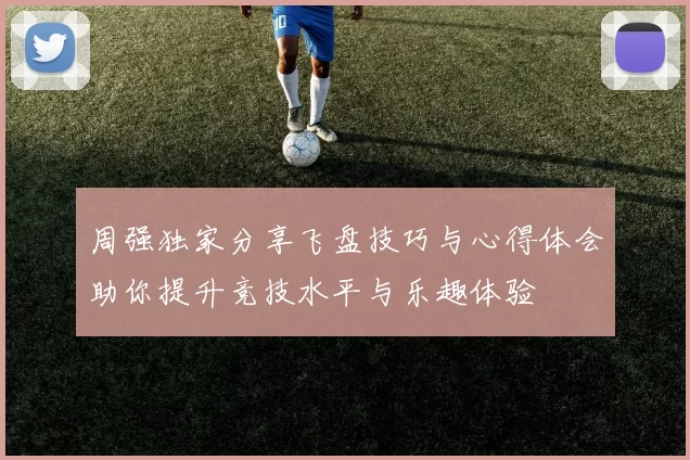 周强独家分享飞盘技巧与心得体会助你提升竞技水平与乐趣体验