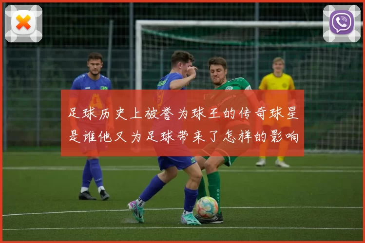 足球历史上被誉为球王的传奇球星是谁他又为足球带来了怎样的影响