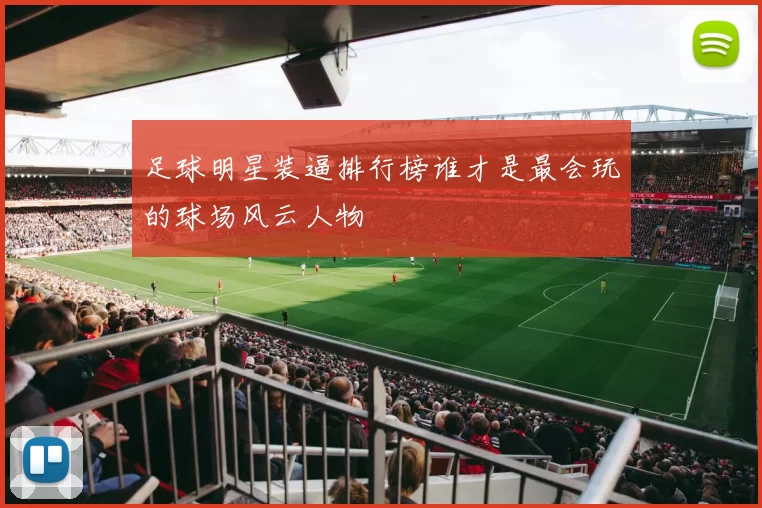 足球明星装逼排行榜谁才是最会玩的球场风云人物