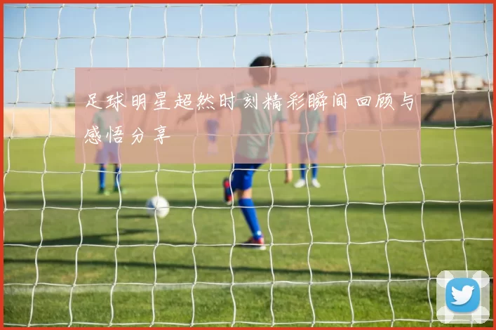 足球明星超然时刻精彩瞬间回顾与感悟分享