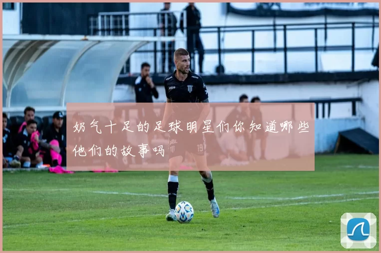 奶气十足的足球明星们你知道哪些他们的故事吗