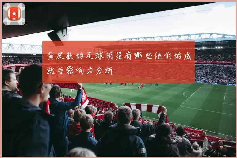 黄皮肤的足球明星有哪些他们的成就与影响力分析