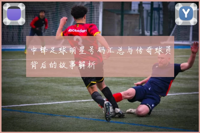 中锋足球明星号码汇总与传奇球员背后的故事解析
